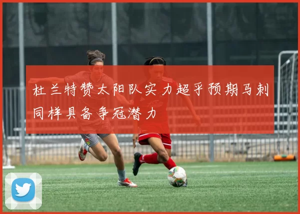 杜兰特赞太阳队实力超乎预期马刺同样具备争冠潜力